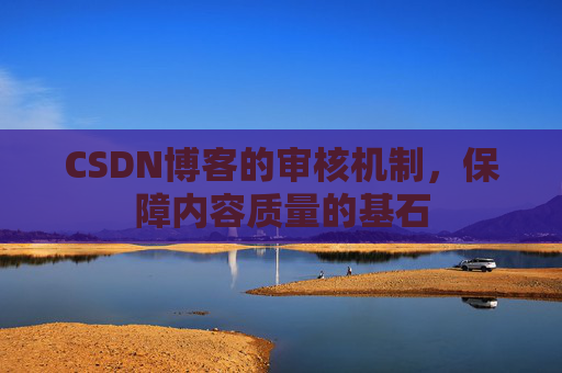CSDN博客的审核机制，保障内容质量的基石